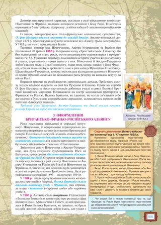 165
Договір мав агресивний характер, оскільки у разі військового конфлікту
Німеччини та Франції, надання допомоги останній з боку Росії, Німеччина
отримувала б австрійську підтримку, а війна набула б загальноєвропейського
масштабу.
Із часом, використовуючи італо-французьке колоніальне суперництво,
О. фон Бісмарку вдалося залучити до коаліції Італію. Австро-німецький до-
говір 1879 р. продовжував існувати незалежно від «Союзу трьох імператорів».
У 1882 р. до нього приєдналася Італія.
Таємний договір між Німеччиною, Австро-Угорщиною та Італією був
підписаний 20 травня 1882 р. й отримав назву «Троїстий союз». Спочатку він
був підписаний на п’ять років, потім неодноразово подовжувався і проісну-
вав до 1915 р. Учасники договору домовилися не брати участі в жодних союзах
й угодах, спрямованих проти одного з них. Німеччина й Австро-Угорщина
зобов’язалися надати Італії допомогу, якщо вона зазнає нападу з боку Фран-
ції, а Італія повинна була зробити те саме в разі нападу Франції на Німеччину.
Щодо Австро-Угорщини, то вона звільнялася від надання допомоги Німеччи-
ні проти Франції, оскільки їй відводилася роль резерву на випадок вступу до
війни Росії.
Вправно граючи на розбіжностях європейських держав, Троїстому сою-
зу згодом вдалося залучити на свій бік Румунію й Іспанію. Проте всі спроби
О. фон Бісмарка та його наступників добитися участі в союзі Великої Бри-
танії виявилися марними. Незважаючи на гострі колоніальні протиріччя з
Францією та Росією, Велика Британія, як і раніше, не хотіла зв’язувати себе
договором з будь-якою європейською державою, залишаючись вірною своїй
політиці «блискучої ізоляції».
Троїстий союз Німеччини, Австро-Угорщини та Італії поклав початок
розколу Європи на ворогуючі військові угруповання.
3. ОФОРМЛЕННЯ
БРИТАНСЬКО-ФРАНКО-РОСІЙСЬКОГО АЛЬЯНСУ
Різке посилення військової й морської могут-
ності Німеччини, її неприховані територіальні до-
магання створювали загрозу існуванню Британської
імперії. Політика «блискучої ізоляції» ставала небез-
печною, і британська дипломатія почала шукати на
континенті союзників для цілком вірогідного в май-
бутньому військового зіткнення з Німеччиною.
Зміцнення союзу Німеччини з Австро-Угорщи-
ною, яка була головним супротивником Росії на
Балканах, прискорило військово-політичне зближен-
ня Франції та Росії. Сторони зобов’язалися надава-
ти взаємну допомогу в разі нападу Німеччини чи Ав-
стро-Угорщини на Росію або Італії й Німеччини на
Францію. Конвенція, яка повинна була залишатися
в силі на період існування Троїстого союзу, була ра-
тифікована наприкінці 1893 — на початку 1894 р.
У 1904 р., після врегулювання взаємних колоні-
альних претензій в Африці, Велика Британія уклала
військово-політичну угоду з Францією, яка отрима-
ла назву «Антанта» («сердечна згода» або «сердечна
угода»).
У 1907 р. Антанта стала потрійною. Підписавши
з Великою Британією конвенцію про розподіл сфер
впливу в Ірані, Афганістані й Тибеті, до неї приєдна-
лася й Росія. Велика Британія, як і раніше, не брала
на себе жодних військових зобов’язань, але угоди з
Свідчать документи. Витяг з військо-
вої конвенції від 5/17 серпня 1892 р.
Натхненні однаковим прагненням
до збереження миру, Франція і Росія, ма-
ючи єдиною метою підготуватися до вимог обо-
ронної війни, викликаної нападом військ Троїсто-
го союзу проти однієї з них, домовилися про такі
положення:
1. Якщо Франція зазнає напад з боку Німеччи-
ни або Італії, підтриманої Німеччиною, Росія ви-
користає всі війська, які вона може мати у своєму
розпорядженні для нападу на Німеччину.
Якщо Росія зазнає напад Німеччини або Ав-
стрії, підтриманої Німеччиною, Франція викорис-
тає всі війська… для нападу на Німеччину.
2. У разі мобілізації військ Троїстого союзу або
однієї з його держав, Франція і Росія негайно,
по отриманні звістки про це, не чекаючи жодної
попередньої угоди, мобілізують одночасно всі
свої сили і двинуть їх якомога ближче до своїх
кордонів.рррр
? Чи згодні Ви з тезою конвенції про те, що
Франція та Росія були «натхненні» прагненням
до збереження миру? Чи був франко-російський
союз агресивним?
Антанта. Російський
плакат (1914 р.)
А Р ій й
 