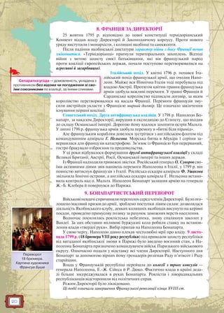 20
8. ФРАНЦІЯ ЗА ДИРЕКТОРІЇ
25 жовтня 1795 р. відповідно до нової конституції термідоріанський
Конвент віддав владу Директорії й Законодавчому корпусу. Проти нового
уряду виступили і монархісти, і колишні якобінці та санкюлоти.
Після падіння якобінської диктатури характер війни з боку Франції почав
змінюватися. «Термідоріанці» прагнули територіальних захоплень. Відтоді
війни з метою захисту своєї батьківщини, які вів французький народ
проти коаліції європейських держав, почали поступово перетворюватися на
агресивні й загарбницькі.
Італійський похід. У квітні 1796 р. почався Іта-
лійський похід французької армії, що очолив Напо-
леон. Майже вся Північна Італія тоді перебувала під
владою Австрії. Протягом квітня-травня французька
армія здобула важливі перемоги. У травні Франція й
Сардинське королівство підписали договір, за яким
королівство перетворювалося на васала Франції. Перемоги французів зму-
сили австрійців укласти з Францією мирний договір. Це означало закінчення
існування першої коаліції.
Єгипетський похід. Друга антифранцузька коаліція. У 1798 р. Наполеон Бо-
напарт, за наказом Директорії, вирушив в експедицію до Єгипету, що входив
до складу Османської імперії. Дорогою йому вдалося захопити острів Мальта.
У липні 1798 р. французька армія здобула перемогу в «битві біля пірамід».
Але французьким кораблям довелося зустрітися з англійським флотом під
командуванням адмірала Г. Нельсона. Морська битва в Абукіра 1 серпня за-
вершилася для французів катастрофою. Зв’язок із Францією був перерваний,
гостро бракувало озброєння та продовольства.
У ці роки відбувалося формування другої антифранцузької коаліції у складі
Великої Британії, Австрії, Росії, Османської імперії та інших держав.
Із Франції надходили тривожні звістки. Російський генерал О. Суворов сво-
їми активними діями звів нанівець перемоги Наполеона в Італії, у 1799 р. він
повністю витиснув французів з Італії. Російська ескадра адмірала Ф. Ушакова
звільнила Іонічні острови, а англійська ескадра адмірала Г. Нельсона встано-
вила контроль над о. Мальта. Наполеон Бонапарт залишив армію на генерала
Ж.-Б. Клебера й повернувся до Парижа.
9. БОНАПАРТИСТСЬКИЙ ПЕРЕВОРОТ
Військові невдачі спричинили переполох серед членів Директорії. Було ого-
лошено масовий призов до армії, зроблено поступки лівим силам: дозволялася
діяльність Якобінського клубу, деяких колишніх якобінців висунуто на керівні
посади, проведено примусову позику за рахунок заможних верств населення.
Водночас посилилась роялістська небезпека, знову спалахнув заколот у
Вандеї. За цих обставин впливові буржуазні кола робили ставку на встанов-
лення влади «твердої руки». Вибір припав на Наполеона Бонапарта.
У свою чергу, Наполеон давно плекав честолюбні мрії про владу. 9 листо-
пада 1799 р. (18 брюмера VIII року республіки) під приводом захисту республіки
від вигаданої якобінської змови в Парижі було введено воєнний стан, а На-
полеона Бонапарта призначено командувачем військ Паризького військового
округу. Одночасно подали у відставку всі члени Директорії. Наступного дня
Бонапарт за допомогою вірних йому гренадерів розігнав Раду п’ятисот і Раду
старійшин.
Влада у Французькій республіці перейшла до колегії з трьох консулів —
генерала Наполеона, Е.-Ж. Сійеса й Р. Дюко. Фактично влада в країні деда-
лі більше зосереджувалася в руках Бонапарта. Роялістів і ліворадикальних
республіканців відсторонили від політичних справ.
Режим Директорії було ліквідовано.
Ці події означали завершення Французької революції кінця XVIII ст.
л
лСепаратна угода — домовленість, укладена з
противником без відома чи погодження зі сво-
їми союзниками по коаліції, за їхніми спинами.
Переворот
18 брюмера.
Картина художника
Франcуа Буше
ППереворотт
 
