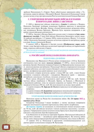 26
зроблені Наполеоном I у Європі. Росія зобов’язалася припинити війну з Ту-
реччиною, вивести війська з Молдавії й Валахії. Наполеон й Олександр I також
уклали таємну угоду про приєднання Росії до континентальної блокади Британії.
5. УТОРГНЕННЯ ФРАНЦУЗЬКИХ ВІЙСЬК В ІСПАНІЮ
Й ПОРТУГАЛІЮ. ВІЙНА З АВСТРІЄЮ
У 1808 р. французькі війська вторглися в Іспанію й увійшли в Мадрид.
Наполеон Бонапарт позбавив іспанських Бурбонів престолу й призначив
королем свого брата Жозефа. Однак в Іспанії розпочалася визвольна війна,
яку підтримала Велика Британія. Франція була змушена відправити в цю
країну значні військові контингенти.
У 1809 р. Австрія й Велика Британія уклали союз і створили п’яту анти-
французьку коаліцію. У ряді боїв війська Наполеона Бонапарта зуміли завда-
ти поразки австрійцям, і 13 травня 1809 р. вони вступили у Відень. 5–6 липня
1809 р. Наполеону Бонапарту вдалося остаточно перемогти австрійську армію
в селищі Ваграм (неподалік Відня).
У жовтні 1809 р. Франція й Австрія уклали Шенбруннську мирну угоду.
Згідно з нею Австрія позбулася величезної території й виходу до Адріатичного
моря, втратила свій вплив у Європі.
Після розгрому основних сил п’ятої коаліції могутність наполеонівської імпе-
рії досягла своєї кульмінації.
6. РОСІЙСЬКИЙ ПОХІД НАПОЛЕОНА БОНАПАРТА
ПІДГОТОВКА ДО ВІЙНИ
Відносини між Францією й Росією різко погіршилися з 1810 р. Каменем
спотикання стало так зване «польське питання». У 1809 р., після остаточного
розгрому Австрії, Наполеон повернув Герцогству Варшавському польські зем-
лі, захоплені раніше австрійцями. Олександр I вбачав у відродженні польської
держави небезпеку для своєї влади в Білорусії, оскільки місцева шляхта споді-
валася, що французька армія принесе на ці землі волю.
Наполеон створив величезну армію з понад 600 тис. осіб, з яких більше
половини становили військові з підкорених Францією країн — прусські,
австрійські, саксонські, італійські, польські, іспанські та ін.
Росія зуміла збільшити чисельність своєї армії до 900 тис. осіб. Значна
частина військ перебувала в Молдавії, Криму, на Кавказі, у Фінляндії й
у внутрішніх районах, тому на західних кордонах до червня 1812 р. вдалося
зосередити близько 240 тис. осіб. Ці сили входили до складу трьох армій.
1-а армія генерала М. Барклая-де-Толлі розгорнулася на петербурзькому
напрямку;
2-а армія генерала П. Багратіона прикривала московський напрямок;
3-я армія генерала О. Тормасова перебувала на київському напрямку.
УТОРГНЕННЯ НАПОЛЕОНІВСЬКОЇ АРМІЇ В РОСІЮ
Наполеон напав на Росію без оголошення війни. Він 24 червня 1812 р.
перейшов річку Німан.
Імператор Олександр I видав маніфест, у якому закликав створювати
народне ополчення й узаконив партизанську війну проти загарбників.
На теренах України до козацьких та ополченських полків вступило май-
же 70 тис. осіб. До війська вступало і вільне селянське населення, і селяни-
кріпаки. У формуванні одного козачого полку брав участь видатний українсь-
кий поет і письменник Іван Котляревський.
Сам Наполеон не вступав на територію України. Наступальні військові дії
тут вів його союзник — австрійська армія Шварценберга. На початку війни
1812 р. вона завдала поразки російській армії Томашова, яка стояла на Волині.
17 серпня 1812 р. Олександр I призначив головнокомандувачем усіх
діючих армій та ополчення генерала М. Кутузова.
Французи
атакують.
Малюнок 1896 р.
Французи
 