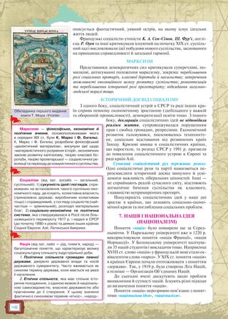 42
описується фантастичний, уявний острів, на якому існує ідеальне
життя людей.
Французькі соціалісти-утопісти К. А. Сен-Сімон, Ш. Фур’є, англі-
єць Р. Оуен та інші критикували існуючий на початку XIX ст. суспіль-
ний лад і висловлювали ідеї побудови нового суспільства, заснованого
на принципах справедливості й загальної гармонії.
МАРКСИЗМ
Представники демократичних сил критикували суперечливі, по-
милкові, антигуманні положення марксизму, зокрема: перебільшення
ролі соціальних протиріч, класової боротьби й насильства; заперечення
можливості еволюційного шляху розвитку суспільства; романтизація
та перебільшення історичної ролі пролетаріату; відкидання загально-
людської моралі тощо.
ІСТОРИЧНИЙ ДОСВІД СОЦІАЛІЗМУ
З одного боку, соціалістичний устрій в СРСР та ряді інших кра-
їн сприяв певному економічному зростанню (здебільшого у важкій
та оборонній промисловості), демократизації освіти тощо. З іншого
боку, декларація соціалістичних ідей не відповідала
реаліям життя, супроводжувалася порушенням
прав і свобод громадян, репресіями. Економічний
розвиток гальмувався, посилювалось технологіч-
не, соціальне відставання від розвинених країн
Заходу. Кризові явища в соціалістичних країнах,
що наростали, та розпад СРСР у 1991 р. призвели
до повалення соціалістичного устрою в Європі та
ряді країн Азії.
Сучасний соціалістичнй рух переживає розкол.
Одні соціалістичні рухи та партії намагаються пе-
реосмислити історичний досвід минулого й усві-
домити важливість ліберальних цінностей. Інші —
не сприймають реалій сучасного світу, відстоюють
догматичне бачення суспільства як класового,
з наявністю непримиренних протиріч.
Популярність соціалістичних ідей у наші дні
зростає в країнах, що зазнають соціально-еконо-
мічної кризи та поглиблення соціальних проблем.
7. НАЦІЯ І НАЦІОНАЛЬНА ІДЕЯ
(НАЦІОНАЛІЗМ)
Поняття «нація» було поширене ще за Серед-
ньовіччя. У Паризькому університеті вже в 1220 р.
використовували поняття «нація Франції», «нація
Нормандії». У Болонському університеті налічува-
ли 35 націй студентів і викладачів тощо. Наприкінці
ХVIII ст. слово «нація» у французькій мові стало ек-
вівалентом слова «народ». У XIX ст. поняття «нація»
в країнах Європи почали ототожнювати з поняттям
«держава». Так, у 1919 р. була створена Ліга Націй,
а пізніше — Організація Об’єднаних Націй.
До сьогодні вчені дискутують щодо проблем
виникнення й сутності націй. Існують різні підходи
до визначення поняття «нація».
Поняття «нація» нерозривно пов’язано з понят-
тями «національна ідея», «націоналізм».
Обкладинка першого видання
книги Т. Мора «Утопія»
Обкладдинка першого виидання
р
д
Марксизм — філософське, економічне й
політичне вчення, основоположниками якого
в середині XIX ст. були К. Маркс і Ф. Енгельс.
К. Маркс і Ф. Енгельс розробили філософський
«діалектичний матеріалізм», висунули ідеї щодо
«матеріалістичного розуміння історії», економічних
законів розвитку капіталізму, теорію класової бо-
ротьби, теорію пролетарської — соціалістичної ре-
волюції та переходу до комуністичного суспільства.
Соціалізм (від лат. socialis — загальний,
суспільний): 1) сукупність ідей і поглядів, спря-
мованих на встановлення такого суспільно-еко-
номічного ладу, де існують: колективна власність
(приналежна державі, виробничим колективам
тощо) і справедливий, з погляду соціалістів (най-
частіше — зрівняльний), розподіл матеріальних
благ; 2) соціально-економічна та політична
система, яка стверджувалася в Росії після біль-
шовицького перевороту 1917 р. і надалі в СРСР
(до початку 1990-х років) та деяких інших країнах
Східної Європи, Азії, Латинської Америки.
Нація (від лат. natio — рід, плем’я, народ) —
багатозначне поняття, що характеризує велику
соціокультурну спільноту індустріальної доби.
1. Політична спільнота громадян певної
держави, джерело державної влади та носій
державного суверенітету. Часто вживається як
синонім терміну держава, коли мається на увазі
її населення.
2. Етнічна спільнота, яка має спільне істо-
ричне походження, з єдиною мовою й національ-
ною самосвідомістю, власною державністю або
прагненням до її створення. У цьому значенні
фактично є синонімом термінів «етнос», «народ».
 