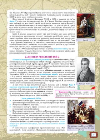 61
тів. Людовик XVIII розпустив Палату депутатів і, маніпулюючи результатами
виборів, домігся, щоб у новому парламенті більшість склали ультрароялісти.
З 1821 р. вони знову прийшли до влади.
Після смерті бездітного Людовика XVIII в 1824 р. престол під ім’ям
Карла Х успадкував його молодший брат К. д’Артуа. Він відрізнявся надмір-
ною побожністю, жив у світі ілюзій, не бажаючи визнавати змін у Франції, і
мріяв про відновлення порядків «старого режиму». На думку Карла Х, треба
було лише відновити вплив церкви й скасувати конституцію, нав’язану «до-
брим французам зграєю банкірів й адвокатів», після чого відразу «усе стало б
на свої місця».
Карл Х домігся ухвалення закону про святотатство, що карав стратою
за паплюження католицьких церков і предметів релігійного культу. Уряд
також прийняв закон про виплату колишнім політичним емігрантам гро-
шового відшкодування за землі, конфісковані в них під час революції. Суму
1 млрд франків, необхідну для цих виплат, новий король отримав за рахунок
підвищення податків і зниження відсотка по виплатах доходів за державними
позиками, чим викликав невдоволення буржуазії.
У 1826 р. у Франції вибухнула перша в її історії економічна криза, що змі-
нилася тривалою депресією (застоєм). Невдоволення політикою уряду серед
різних верств населення зростало.
2. ЛИПНЕВА РЕВОЛЮЦІЯ 1830 р.
Основними передумовами Липневої революції були: економічна криза, депре-
сія та неврожаї, що охопили країну в 1826–1830 рр.; порушення правлячими ко-
лами країни конституції, спроби короля Карла Х відновити управління Фран-
цією за допомогою «старого порядку»; обмеження інтересів широких верств
населення; розпуск Національної гвардії в 1827 р.
Владі дедалі потужніше протистояла ліберальна опозиція, до складу якої
входили підприємці, банкіри, великі торговці, представники інтелігенції.
Наприкінці 1829 р. була створена орлеаністська партія, а на початку січня
1830 р. почала виходити газета цієї партії «Національ». Особливе невдово-
лення опозиції викликало те, що главою уряду в серпні 1829 р. став особис-
тий друг короля, один з натхненників «білого терору» герцог Ж. де Поліньяк.
Палата депутатів зажадала відставки уряду.
За цих умов та під прикриттям вдалих бойових дій в Алжирі Карл Х
зважився на державний переворот. У березні 1830 р. король розпустив Палату
депутатів, а 26 липня прем’єр-міністр без розгляду в
парламенті обнародував чотири ордонанси, підписа-
ні монархом, що ввійшли в історію як «ордонанси
Поліньяка». Вони скасовували «Хартію 1814 р.».
Зміст ордонансів 1830 р.
 Відновлювалася цензура, і для видання газет і журналів був по-
трібний попередній дозвіл влади, що надавався раз на три місяці.
 Розпускалася Палата депутатів.
 Змінювалося виборче право (основою для майнового цензу
визнавалися земельні податки).
 Призначався час для нових виборів до Палати депутатів.
Якби ці ордонанси були виконані, вони б позбавили буржуазію
будь-якого впливу на законодавство й відновили земельну арис-
тократію як єдину правлячу соціальну групу Франції. Але вже на-
ступного дня в редакції газети «Національ» зібралися прогресивні
журналісти Парижа й оголосили протест проти ордонансів. На цих
зборах була прийнята декларація, що закликала населення чинити
опір уряду.
У місті почалися маніфестації, проголошувалися гасла «Хай
живе хартія!», «Геть міністрів!». На вулицях столиці споруджували
Жуль де ПоліньякЖ П і
Битва за ратушу 28 липня 1830 р.
Картина художника Жана-Віктора
Шнетца
Битва заа ратушу 28 липняя 1830 р
Карл ХК Х
Ордонанси (фр. оrdonnance — наказ) — ко-
ролівські укази у Франції й Англії, що мали силу
державних законів.
 