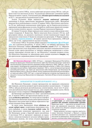 67
Але вже у квітні 1848 р., коли в майстерні вступило понад 100 тис. осіб, ро-
боти в місті не вистачало на всіх. Ускладнилось фінансове становище країни.
Прагнучи вийти з кризи, Тимчасовий уряд збільшив прямі податки на власників
на 45 %, що викликало незадоволення селян.
Згодом Установчі збори вирішили закрити національні майстерні,
замінивши їх більш практичною програмою громадських робіт. Відповідне
рішення було опубліковано в газетах 22 червня 1848 р. Наступного дня близь-
ко 50 тис. робітників національних майстерень, що не бажали розлучатися з
дармовими двома франками на день, безробітні, робітники приватних підпри-
ємств столиці підняли заколот, і вулиці Парижа заполонили барикади.
24 червня Установчі збори передали всю повноту влади військовому міні-
строві генералові Л. Кавен’яку. Проти повсталих були стягнені 150 тис. осіб
регулярних військ, на допомогу поспішали загони національної гвардії. Для
придушення повстання Л. Кавен’як використав артилерію. У Парижі вирува-
ла страшна «червнева різанина». 26 червня заколот було придушено, 1500 осіб
убито, ще 12 тис. заарештовано й заслано в Алжир.
4 листопада 1848 р. Установчі збори ухвалили Конституцію Другої Респуб-
ліки, яка узаконила республіку. У грудні 1848 р. на виборах президента Луї-
Наполеон Бонапарт набрав абсолютну більшість голосів (74,4 %). Обрання
його президентом стало можливим унаслідок масового невдоволення й озло-
блення селян проти республіки та завдяки широкому вкоріненню в селян-
ському середовищі легенди про те, що Наполеон I захищав інтереси селян.
Луї-Наполеон Бонапарт не приховував своїх намірів відновити імперію, яку
він проголосив «державою рівності всіх французів».
БОНАПАРТИСТСЬКИЙ ПЕРЕВОРОТ 1851 р.
Луї-Наполеон Бонапарт, ставши президентом під приводом опікування
про порядок, розпочав репресії проти революційно налаштованих. 13 червня
1849 р. війська розігнали республіканську демонстрацію, після чого 33 депу-
тати-республіканці були віддані під суд, уряд закрив опозиційні газети. Потім
президент почав створювати бонапартистську партію.
Луї Бонапарт мав боротися не лише з республіканцями, а й із монархіста-
ми. 31 жовтня 1849 р. він проголосив перехід до сис-
теми особистого правління. Усі міністерські портфелі
Луї-Наполеон Бонапарт віддав своїм прихильникам.
Президент поступово ввів до військ паризького гар-
нізону відданих йому офіцерів.
За таких умов Законодавчі збори відмінили за-
гальне виборче право, скоротивши наполовину кіль-
кість виборців, а також скасували свободу слова. Це
було фатальною помилкою парламенту, яка дала
Луї Бонапарту козир у боротьбі проти республіки.
4 листопада 1851 р. президент звернувся до парла-
менту з вимогою повернути загальне виборче право.
Отримавши відмову, він почав готувати державний
Бонапартизм — форма військово-політич-
ної диктатури, що здійснювала політику лаві-
рування між різними соціальними групами.
Характерні риси — прагнення встановити конт-
роль над державною машиною, опора на ар-
мію, демагогічні обіцянки швидкого розв’язання
соціальних проблем.
Назва виникла у зв’язку з курсом, який уста-
новив Наполеон Бонапарт у Франції в період
нестійкої рівноваги сил, поєднуючи демагогію з
наступом на демократію, балансуванням, загра-
ванням з різними верствами населення.
Луї-Наполеон Бонапарт (1808–1873 рр.) — президент Французької Республіки,
імператор французів. Племінник Наполеона I. Двічі Луї-Наполеон Бонапарт намагався
насильницьким шляхом захопити державну владу у Франції (у 1838 і 1840 рр.), але за-
знав невдачі. Незабаром він прийшов до влади мирним шляхом: у 1848 р. його обрали
президентом республіки. Здійснивши переворот 1851 р., він встановив авторитарний
поліцейський режим і ще через рік проголосив себе імператором. За Наполеона III
Франція брала участь у багатьох війнах. Кінець правлінню Наполеона III поклала фран-
ко-прусська війна (1870–1871 рр.), у ході якої імператор потрапив під Седаном до ні-
мецького полону й до Франції вже не повернувся. Наполеон III був останнім монархом
Франції.
 