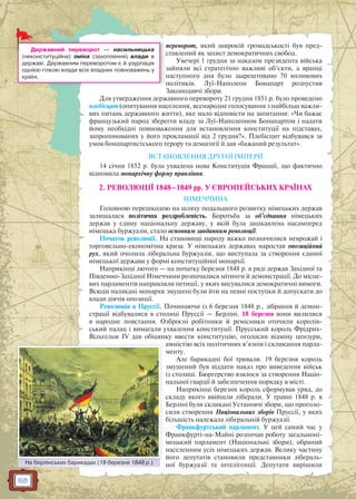 68
переворот, який широкій громадськості був пред-
ставлений як захист демократичних свобод.
Увечері 1 грудня за наказом президента війська
зайняли всі стратегічно важливі об’єкти, а вранці
наступного дня було заарештовано 70 впливових
політиків. Луї-Наполеон Бонапарт розпустив
Законодавчі збори.
Для утвердження державного перевороту 21 грудня 1851 р. було проведено
плебісцит (опитування населення, всенародне голосування з найбільш важли-
вих питань державного життя), яке мало відповісти на запитання: «Чи бажає
французький народ зберегти владу за Луї-Наполеоном Бонапартом і надати
йому необхідні повноваження для встановлення конституції на підставах,
запропонованих у його прокламації від 2 грудня?». Плебісцит відбувався за
умов бонапартистського терору та демагогії й дав «бажаний результат».
ВСТАНОВЛЕННЯ ДРУГОЇ ІМПЕРІЇ
14 січня 1852 р. була ухвалена нова Конституція Франції, що фактично
відновила монархічну форму правління.
2. РЕВОЛЮЦІЇ 1848–1849 рр. У ЄВРОПЕЙСЬКИХ КРАЇНАХ
НІМЕЧЧИНА
Головною перешкодою на шляху подальшого розвитку німецьких держав
залишалася політична роздробленість. Боротьба за об’єднання німецьких
держав у єдину національну державу, у якій була зацікавлена насамперед
німецька буржуазія, стало основним завданням революції.
Початок революції. На становищі народу важко позначилися неврожай і
торговельно-економічна криза. У німецьких державах наростав опозиційний
рух, який очолила ліберальна буржуазія, що виступала за створення єдиної
німецької держави у формі конституційної монархії.
Наприкінці лютого — на початку березня 1848 р. в ряді держав Західної та
Південно-Західної Німеччини розпочалися мітинги й демонстрації. До місце-
вих парламентів направляли петиції, у яких висувалися демократичні вимоги.
Всюди налякані монархи змушені були йти на певні поступки й допускати до
влади діячів опозиції.
Революція в Пруссії. Починаючи із 6 березня 1848 р., зібрання й демон-
страції відбувалися в столиці Пруссії — Берліні. 18 березня вони вилилися
в народне повстання. Озброєні робітники й ремісники оточили королів-
ський палац і вимагали ухвалення конституції. Прусський король Фрідрих-
Вільгельм IV дав обіцянку ввести конституцію, оголосив відміну цензури,
амністію всіх політичних в’язнів і скликання парла-
менту.
Але барикадні бої тривали. 19 березня король
змушений був віддати наказ про виведення військ
із столиці. Бюргерство взялося за створення Націо-
нальної гвардії й забезпечення порядку в місті.
Наприкінці березня король сформував уряд, до
складу якого ввійшли ліберали. У травні 1848 р. в
Берліні були скликані Установчі збори, що проголо-
сили створення Національних зборів Пруссії, у яких
більшість належала ліберальній буржуазії.
Франкфуртський парламент. У цей самий час у
Франкфурті-на-Майні розпочав роботу загальноні-
мецький парламент (Національні збори), обраний
населенням усіх німецьких держав. Велику частину
його депутатів становили представники лібераль-
ної буржуазії та інтелігенції. Депутати вирішили
Державний переворот — насильницька
(неконституційна) зміна (захоплення) влади в
державі. Державним переворотом є й узурпація
однією гілкою влади всіх владних повноважень у
країні.
На берлінських барикадах (19 березня 1848 р.)На берлінсських барикадах (19 березння 1848 р )
 