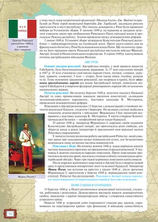 70
у тому числі лідер патріотичної організації «Молода Італія» Дж. Мадзіні та при-
булий до Риму герой визвольної боротьби Дж. Гарібальді, закликали римлян
проголосити в місті республіку. Під тиском демократів у Римі були проведені
вибори до Установчих зборів. У лютому 1849 р. на першому ж засіданні депу-
тати ухвалили закон про позбавлення Римського Папи світської влади й про-
голосили Римську республіку. Згодом проведено низку демократичних реформ.
3 липня 1849 р. Установчі збори затвердили Конституцію Римської респу-
бліки — найдемократичнішу на італійській землі. Проте цього самого дня на
французьких багнетах у Римі була відновлена влада Папи. Ще на початку трав-
ня на його прохання проти Римської республіки виступили війська Франції,
Австрії, Іспанії й Неаполітанського королівства. У серпні 1849 р. капітулювала
оточена австрійськими військами Венеція.
АВСТРІЯ
Основні завдання революції. Австрійська імперія, у якій правила династія
Габсбургів, була багатонаціональною державою. Із 37 млн населення імперії
в 1847 р. 18 млн становили слов’янські народи (чехи, поляки, словаки, укра-
їнці, хорвати, словенці), 5 млн — угорці, були також німці, італійці, румуни
та ін. Тому основним завданням революції, що назрівала в країні, було звіль-
нення пригноблюваних народів від влади Австрійської імперії, повалення мо-
нархії Габсбургів й утворення федерації рівноправних народів або незалежних
національних держав.
Початок революції. На початку березня 1848 р. депутати ландтагу Нижньої
Австрії та союз промисловців зажадали введення конституції, скликання
загальноавстрійського парламенту, відставки канцлера К. Меттерніха,
проведення демократичних реформ.
Революція в Австрії розпочалася 13 березня з демонстрацій і стихійних мі-
тингів віденської бідноти, студентів і бюргерів. На вулицях столиці відбулися
зіткнення демонстрантів з військами. Фердинанд I був змушений від-
правити у відставку канцлера К. Меттерніха. У квітні створено Комітет
громадської безпеки — неофіційний орган влади буржуазії.
25 квітня 1848 р. імператор Фердинанд I «дарував» своїм підданим
Конституцію Австрійської імперії, що проголосила різні свободи, але
зберегла владу в руках імператора й призначеної ним верхньої палати
Рейхстагу (парламенту).
У липні в столиці розпочав роботу австрійський Рейхстаг, який ухва-
лив закон про скасування низки повинностей селян, але безкоштовно
відмінялася лише незначна частина повинностей.
Повстання у Відні. На початку жовтня 1848 р. влада вирішила кинути
частину віденського гарнізону на придушення угорської революції. У від-
повідь 6 жовтня спалахнуло народне повстання. Проте повстанцям про-
тистояла величезна армія, яка взяла столицю в облогу та влаштувала арти-
лерійський обстріл. Через три тижні керівники повстання капітулювали.
Після поразки жовтневого повстання в Австрії було створено новий
уряд із представників монархічної знаті та великої буржуазії. Імператор
Франц Йосип, що вступив на престол у грудні 1848 р., після зречення
Фердинанда I, проголосив у березні 1849 р. впровадження нової кон-
ституції. Рейхстаг був розпущений. Революція в Австрії зазнала поразки,
але повне повернення до дореволюційних порядків було вже неможливе.
ПОВСТАННЯ В УГОРЩИНІ
15 березня 1848 р. в Пешті розпочалися демонстрації інтелігенції, студен-
тів, робітників і ремісників. Демонстранти висували вимоги демократичних
свобод, виведення з країни імператорських військ і створення самостійного
угорського уряду.
Навесні 1848 р. угорський сейм (парламент) ухвалив ряд законів, спря-
мованих на перетворення країни: про фінансову й військову самостійність
Франц Йосип ІФра Йос І
Прапор Римської
республіки 1849 р.
з девізом
«Бог і людина»
Праппор Римсської
 