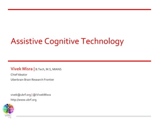 Assistive Cognitive Technology
Vivek Misra | B.Tech, M.S, MIANS
Chief Ideator
Uberbrain Brain Research Frontier
vivek@ubrf.org | @iVivekMisra
http://www.ubrf.org
 