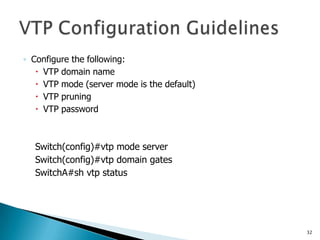 ◦ Configure the following:
    VTP domain name
    VTP mode (server mode is the default)
    VTP pruning
    VTP passw...