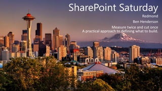 SharePoint Saturday
Redmond
Ben Henderson
Measure twice and cut once
A practical approach to defining what to build.
 