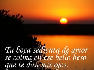 Tu boca sedienta de amor se colma en ese bello beso que te dan mis ojos. 