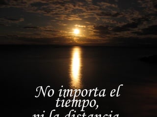 No importa el tiempo, ni la distancia, 