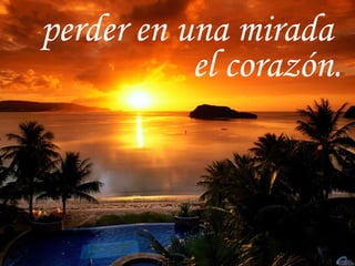 perder en una mirada  el corazón. 