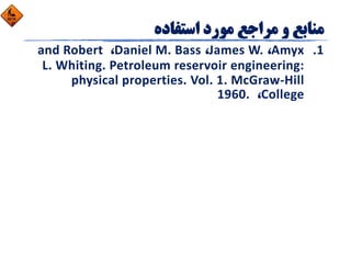 1.Amyx، James W.، Daniel M. Bass، and Robert 
L. Whiting. Petroleum reservoir engineering: 
physical properties. Vol. 1. McGraw‐Hill 
College، 1960. 
 