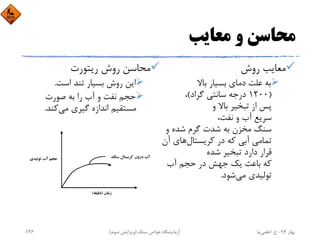 ‫ﻣﻌﺎﻳﺐ‬ ‫و‬ ‫ﻣﺤﺎﺳﻦ‬
‫روش‬ ‫ﻣﻌﺎﻳﺐ‬
‫ﺑﺎﻻ‬ ‫ﺑﺴﻴﺎر‬ ‫دﻣﺎي‬ ‫ﻋﻠﺖ‬ ‫ﺑﻪ‬
)1200‫ﮔﺮاد‬ ‫ﺳﺎﻧﺘﻲ‬ ‫درﺟﻪ‬(،
‫و‬ ‫ﺑﺎﻻ‬ ‫ﺗﺒﺨﻴﺮ‬ ‫از‬ ‫ﭘﺲ‬
،‫ﻧﻔﺖ‬ ‫و‬ ‫آب‬ ‫ﺳﺮﻳﻊ‬
‫و‬ ‫ﺷﺪه‬ ‫ﮔﺮم‬ ‫ﺷﺪت‬ ‫ﺑﻪ‬ ‫ﻣﺨﺰن‬ ‫ﺳﻨﮓ‬
‫ﻛﺮﻳﺴﺘﺎل‬ ‫در‬ ‫ﻛﻪ‬ ‫آﺑﻲ‬ ‫ﺗﻤﺎﻣﻲ‬‫آ‬ ‫ﻫﺎي‬‫ن‬
‫ﺷﺪه‬ ‫ﺗﺒﺨﻴﺮ‬ ‫دارد‬ ‫ﻗﺮار‬
‫آب‬ ‫ﺣﺠﻢ‬ ‫در‬ ‫ﺟﻬﺶ‬ ‫ﻳﻚ‬ ‫ﺑﺎﻋﺚ‬ ‫ﻛﻪ‬
‫ﻣﻲ‬ ‫ﺗﻮﻟﻴﺪي‬‫ﺷﻮد‬.
‫رﻳﺘﻮرت‬ ‫روش‬ ‫ﻣﺤﺎﺳﻦ‬
‫اﺳﺖ‬ ‫ﺗﻨﺪ‬ ‫ﺑﺴﻴﺎر‬ ‫روش‬ ‫اﻳﻦ‬.
‫ﺻﻮرت‬ ‫ﺑﻪ‬ ‫را‬ ‫آب‬ ‫و‬ ‫ﻧﻔﺖ‬ ‫ﺣﺠﻢ‬
‫ﻣﻲ‬ ‫ﮔﻴﺮي‬ ‫اﻧﺪازه‬ ‫ﻣﺴﺘﻘﻴﻢ‬‫ﻛﻨﺪ‬.
‫ﺑﻬﺎر‬94-‫ح‬.‫اﻋﻠﻤﻲ‬‫ﻧﻴﺎ‬‫ﺳﻨﮓ‬ ‫ﺧﻮاص‬ ‫آزﻣﺎﻳﺸﮕﺎه‬)‫ﺳﻮم‬ ‫وﻳﺮاﻳﺶ‬(136
‫ﺗﻮﻟﻴﺪي‬ ‫آب‬ ‫ﺣﺠﻢ‬ ‫ﺳﻨ‬ ‫ﻛﺮﻳﺴﺘﺎل‬ ‫درون‬ ‫آب‬‫ﮓ‬
‫زﻣﺎن‬)‫دﻗﻴﻘﻪ‬(
 