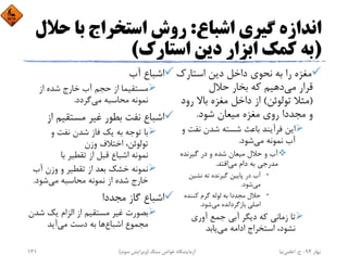 ‫اﺷﺒﺎع‬ ‫ﮔﻴﺮي‬ ‫اﻧﺪازه‬:‫ﺣﻼ‬ ‫ﺑﺎ‬ ‫اﺳﺘﺨﺮاج‬ ‫روش‬‫ل‬
)‫اﺳﺘﺎرك‬ ‫دﻳﻦ‬ ‫اﺑﺰار‬ ‫ﻛﻤﻚ‬ ‫ﺑﻪ‬(
‫اﺳﺘﺎرك‬ ‫دﻳﻦ‬ ‫داﺧﻞ‬ ‫ﻧﺤﻮي‬ ‫ﺑﻪ‬ ‫را‬ ‫ﻣﻐﺰه‬
‫ﻣﻲ‬ ‫ﻗﺮار‬‫ﺣﻼل‬ ‫ﺑﺨﺎر‬ ‫ﻛﻪ‬ ‫دﻫﻴﻢ‬
)‫ﺗﻮﻟﻮﺋﻦ‬ ‫ﻣﺜﻼ‬(‫رو‬ ‫ﺑﺎﻻ‬ ‫ﻣﻐﺰه‬ ‫داﺧﻞ‬ ‫از‬‫د‬
‫ﺷﻮد‬ ‫ﻣﻴﻌﺎن‬ ‫ﻣﻐﺰه‬ ‫روي‬ ‫ﻣﺠﺪدا‬ ‫و‬.
‫ﻧﻔﺖ‬ ‫ﺷﺪن‬ ‫ﺷﺴﺘﻪ‬ ‫ﺑﺎﻋﺚ‬ ‫ﻓﺮآﻳﻨﺪ‬ ‫اﻳﻦ‬‫و‬
‫ﻣﻲ‬ ‫ﻧﻤﻮﻧﻪ‬ ‫آب‬‫ﺷﻮد‬.
‫ﮔﻴﺮﻧﺪه‬ ‫در‬ ‫و‬ ‫ﺷﺪه‬ ‫ﻣﻴﻌﺎن‬ ‫ﺣﻼل‬ ‫و‬ ‫آب‬
‫ﻣﻲ‬ ‫دام‬ ‫ﺑﻪ‬ ‫ﻣﺪرﺟﻲ‬‫اﻓﺘﺪ‬.
•‫ﻧﺸﻴﻦ‬ ‫ﺗﻪ‬ ‫ﮔﻴﺮﻧﺪه‬ ‫ﭘﺎﻳﻴﻦ‬ ‫در‬ ‫آب‬
‫ﻣﻲ‬‫ﺷﻮد‬.
•‫ﻛﻨﻨﺪه‬ ‫ﮔﺮم‬ ‫ﻟﻮﻟﻪ‬ ‫ﺑﻪ‬ ‫ﻣﺠﺪدا‬ ‫ﺣﻼل‬
‫ﻣﻲ‬ ‫ﺑﺎزﮔﺮداﻧﺪه‬ ‫اﺻﻠﻲ‬‫ﺷﻮد‬.
‫آوري‬ ‫ﺟﻤﻊ‬ ‫آﺑﻲ‬ ‫دﻳﮕﺮ‬ ‫ﻛﻪ‬ ‫زﻣﺎﻧﻲ‬ ‫ﺗﺎ‬
‫ﻣﻲ‬ ‫اداﻣﻪ‬ ‫اﺳﺘﺨﺮاج‬ ،‫ﻧﺸﻮد‬‫ﻳﺎﺑﺪ‬
‫آب‬ ‫اﺷﺒﺎع‬
‫از‬ ‫ﺷﺪه‬ ‫ﺧﺎرج‬ ‫آب‬ ‫ﺣﺠﻢ‬ ‫از‬ ‫ﻣﺴﺘﻘﻴﻤﺎ‬
‫ﻣﻲ‬ ‫ﻣﺤﺎﺳﺒﻪ‬ ‫ﻧﻤﻮﻧﻪ‬‫ﮔﺮدد‬.
‫ا‬ ‫ﻣﺴﺘﻘﻴﻢ‬ ‫ﻏﻴﺮ‬ ‫ﺑﻄﻮر‬ ‫ﻧﻔﺖ‬ ‫اﺷﺒﺎع‬‫ز‬
‫و‬ ‫ﻧﻔﺖ‬ ‫ﺷﺪن‬ ‫ﻓﺎز‬ ‫ﻳﻚ‬ ‫ﺑﻪ‬ ‫ﺗﻮﺟﻪ‬ ‫ﺑﺎ‬
‫وزن‬ ‫اﺧﺘﻼف‬ ،‫ﺗﻮﻟﻮﺋﻦ‬
‫ﺑﺎ‬ ‫ﺗﻘﻄﻴﺮ‬ ‫از‬ ‫ﻗﺒﻞ‬ ‫اﺷﺒﺎع‬ ‫ﻧﻤﻮﻧﻪ‬
‫آب‬ ‫وزن‬ ‫و‬ ‫ﺗﻘﻄﻴﺮ‬ ‫از‬ ‫ﺑﻌﺪ‬ ‫ﺧﺸﻚ‬ ‫ﻧﻤﻮﻧﻪ‬
‫ﻣﻲ‬ ‫ﻣﺤﺎﺳﺒﻪ‬ ‫ﻧﻤﻮﻧﻪ‬ ‫از‬ ‫ﺷﺪه‬ ‫ﺧﺎرج‬‫ﺷﻮد‬.
‫ﻣﺠﺪدا‬ ‫ﮔﺎز‬ ‫اﺷﺒﺎع‬
‫ﺷ‬ ‫ﻳﻚ‬ ‫اﻟﺰام‬ ‫از‬ ‫ﻣﺴﺘﻘﻴﻢ‬ ‫ﻏﻴﺮ‬ ‫ﺑﺼﻮرت‬‫ﺪن‬
‫اﺷﺒﺎع‬ ‫ﻣﺠﻤﻮع‬‫ﻣﻲ‬ ‫دﺳﺖ‬ ‫ﺑﻪ‬ ‫ﻫﺎ‬‫آﻳﺪ‬
‫ﺑﻬﺎر‬94-‫ح‬.‫اﻋﻠﻤﻲ‬‫ﻧﻴﺎ‬‫ﺳﻨﮓ‬ ‫ﺧﻮاص‬ ‫آزﻣﺎﻳﺸﮕﺎه‬)‫ﺳﻮم‬ ‫وﻳﺮاﻳﺶ‬(141
 