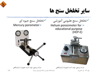 ‫ﻫﺎ‬ ‫ﺳﻨﺞ‬ ‫ﺗﺨﻠﺨﻞ‬ ‫ﺳﺎﻳﺮ‬
‫آﻣﻮزﺷﻲ‬ ‫ﻫﻠﻴﻮﻣﻲ‬ ‫ﺳﻨﺞ‬ ‫ﺗﺨﻠﺨﻞ‬
Helium porosimeter for 
educational purpose 
(HEP‐E)
‫اي‬ ‫ﺟﻴﻮه‬ ‫ﺳﻨﺞ‬ ‫ﺗﺨﻠﺨﻞ‬
Mercury porometer
‫آزﻣﺎﻳﺸﮕﺎﻫﻲ‬ ‫ﺗﺠﻬﻴﺰات‬ ‫ﻛﻨﻨﺪه‬ ‫ﺗﻮﻟﻴﺪ‬ ،‫وﻳﻨﭽﻲ‬ ‫ﺷﺮﻛﺖ‬ ‫آزﻣﺎﻳﺸﮕﺎﻫﻲ‬ ‫ﺗﺠﻬﻴﺰات‬ ‫ﻛﻨﻨﺪه‬ ‫ﺗﻮﻟﻴﺪ‬ ،‫وﻳﻨﭽﻲ‬ ‫ﺷﺮﻛﺖ‬
‫ﺑﻬﺎر‬94-‫ح‬.‫اﻋﻠﻤﻲ‬‫ﻧﻴﺎ‬‫ﺳﻨﮓ‬ ‫ﺧﻮاص‬ ‫آزﻣﺎﻳﺸﮕﺎه‬)‫ﺳﻮم‬ ‫وﻳﺮاﻳﺶ‬(159
 