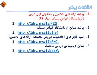 1.‫اراﺋﻪ‬ ‫ﭘﻮﺷﻪ‬‫درس‬ ‫اﻳﻦ‬ ‫ﻣﺤﺘﻮاي‬ ‫و‬ ‫ﻛﻼﺳﻲ‬ ‫ﻫﺎي‬
)‫ﺳﻨﮓ‬ ‫ﺧﻮاص‬ ‫آزﻣﺎﻳﺸﮕﺎه‬-‫ﺑﻬﺎر‬94(
1. http: //1drv. ms/1yr4t2f
2.‫ﺳﻨﮓ‬ ‫ﺧﻮاص‬ ‫آزﻣﺎﻳﺸﮕﺎه‬ ‫ﻣﻨﺎﺑﻊ‬ ‫ﭘﻮﺷﻪ‬
1. http: //1drv. ms/1Eu9la4
3.‫ﻓﺎﻳﻞ‬ ‫ﻛﻠﻴﻪ‬‫ﻣﺨﺘﻠﻒ‬ ‫دروس‬ ‫آﻛﺎدﻣﻴﻚ‬ ‫ﻫﺎي‬)‫اراﺋﻪ‬‫ﻛﻼﺳ‬ ‫ﻫﺎي‬‫ﻲ‬(
1. http: //1drv. ms/14bFKCl
4.‫ﻣﺨﺘﻠﻒ‬ ‫دروس‬ ‫دﻳﺠﻴﺘﺎﻟﻲ‬ ‫ﻣﻨﺎﺑﻊ‬
1. http: //1drv. ms/1vbqbzV
 