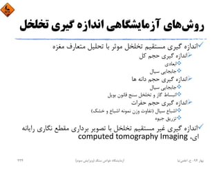 ‫روش‬‫ﺗﺨﻠﺨ‬ ‫ﮔﻴﺮي‬ ‫اﻧﺪازه‬ ‫آزﻣﺎﻳﺸﮕﺎﻫﻲ‬ ‫ﻫﺎي‬‫ﻞ‬
‫ﻣﻐﺰه‬ ‫ﻣﺘﻌﺎرف‬ ‫ﺗﺤﻠﻴﻞ‬ ‫ﺑﺎ‬ ‫ﻣﻮﺛﺮ‬ ‫ﺗﺨﻠﺨﻞ‬ ‫ﻣﺴﺘﻘﻴﻢ‬ ‫ﮔﻴﺮي‬ ‫اﻧﺪازه‬
‫ﻛﻞ‬ ‫ﺣﺠﻢ‬ ‫ﮔﻴﺮي‬ ‫اﻧﺪازه‬
‫اﺑﻌﺎدي‬
‫ﺳﻴﺎل‬ ‫ﺟﺎﺑﺠﺎﻳﻲ‬
‫ﻫﺎ‬ ‫داﻧﻪ‬ ‫ﺣﺠﻢ‬ ‫ﮔﻴﺮي‬ ‫اﻧﺪازه‬
‫ﺳﻴﺎل‬ ‫ﺟﺎﺑﺠﺎﻳﻲ‬
‫ﺑﻮﻳﻞ‬ ‫ﻗﺎﻧﻮن‬ ‫ﺳﻨﺞ‬ ‫ﺗﺨﻠﺨﻞ‬ ‫و‬ ‫ﮔﺎز‬ ‫اﻧﺒﺴﺎط‬
‫ﺣﻔﺮات‬ ‫ﺣﺠﻢ‬ ‫ﮔﻴﺮي‬ ‫اﻧﺪازه‬
‫ﺳﻴﺎل‬ ‫اﺷﺒﺎع‬)‫ﺧﺸﻚ‬ ‫و‬ ‫اﺷﺒﺎع‬ ‫ﻧﻤﻮﻧﻪ‬ ‫وزن‬ ‫ﺗﻔﺎوت‬(
‫ﺟﻴﻮه‬ ‫ﺗﺰرﻳﻖ‬
‫ﻧﮕ‬ ‫ﻣﻘﻄﻊ‬ ‫ﺑﺮداري‬ ‫ﺗﺼﻮﻳﺮ‬ ‫ﺑﺎ‬ ‫ﺗﺨﻠﺨﻞ‬ ‫ﻣﺴﺘﻘﻴﻢ‬ ‫ﻏﻴﺮ‬ ‫ﮔﻴﺮي‬ ‫اﻧﺪازه‬‫راﻳﺎﻧﻪ‬ ‫ﺎري‬
،‫اي‬computed tomography Imaging
‫ﺑﻬﺎر‬94-‫ح‬.‫اﻋﻠﻤﻲ‬‫ﻧﻴﺎ‬‫ﺳﻨﮓ‬ ‫ﺧﻮاص‬ ‫آزﻣﺎﻳﺸﮕﺎه‬)‫ﺳﻮم‬ ‫وﻳﺮاﻳﺶ‬(234
 