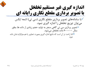 ‫ﺗﺨﻠﺨﻞ‬ ‫ﻣﺴﺘﻘﻴﻢ‬ ‫ﻏﻴﺮ‬ ‫ﮔﻴﺮي‬ ‫اﻧﺪازه‬
‫ا‬ ‫راﻳﺎﻧﻪ‬ ‫ﻧﮕﺎري‬ ‫ﻣﻘﻄﻊ‬ ‫ﺑﺮداري‬ ‫ﺗﺼﻮﻳﺮ‬ ‫ﺑﺎ‬‫ي‬
‫ﺳﺎﻣﺎﻧﻪ‬ ‫ﺑﺎ‬‫ﻧﮕﺎري‬ ‫ﻣﻘﻄﻊ‬ ‫ﺑﺮداري‬ ‫ﺗﺼﻮﻳﺮ‬ ‫ﻫﺎي‬)‫ﺗﻲ‬ ‫ﺳﻲ‬(‫اﻳﻜﺲ‬ ‫اﺷﻌﻪ‬
‫ﻣﻲ‬‫ﻧﻤﻮد‬ ‫ﮔﻴﺮي‬ ‫اﻧﺪازه‬ ‫را‬ ‫ﺗﺨﻠﺨﻞ‬ ‫ﺗﻮزﻳﻊ‬ ‫ﺗﻮان‬.
‫ﺑﻄﻮر‬ ،‫ﻫﺎ‬ ‫داده‬ ‫از‬ ‫زﻳﺎدي‬ ‫ﺣﺠﻢ‬ ‫ﺗﻮﻟﻴﺪ‬ ‫ﺑﻪ‬ ‫ﻣﻨﺠﺮ‬ ‫ﮔﺎﻫﻲ‬ ‫ﺗﻲ‬ ‫ﺳﻲ‬ ‫ﺑﺮداري‬ ‫ﺗﺼﻮﻳﺮ‬
‫ﻣﺜﺎل‬600000‫ﻣﻲ‬ ‫ﺗﺨﻠﺨﻞ‬ ‫داده‬‫ﺷﻮد‬.
‫ﻧﺸ‬ ‫ﻫﻴﺴﺘﻮﮔﺮام‬ ‫ﻳﺎ‬ ‫ﺗﺼﺎوﻳﺮ‬ ‫ﺑﺼﻮرت‬ ‫ﮔﻴﺮي‬ ‫اﻧﺪازه‬ ‫ﻧﺘﺎﻳﺞ‬ ‫ﻛﻪ‬ ‫اﺳﺖ‬ ‫آن‬ ‫ﺗﺮ‬ ‫راﺣﺖ‬ ‫ﻟﺬا‬‫داده‬ ‫ﺎن‬
‫ﺷﻮد‬.
‫ﺑﻬﺎر‬94-‫ح‬.‫اﻋﻠﻤﻲ‬‫ﻧﻴﺎ‬‫ﺳﻨﮓ‬ ‫ﺧﻮاص‬ ‫آزﻣﺎﻳﺸﮕﺎه‬)‫ﺳﻮم‬ ‫وﻳﺮاﻳﺶ‬(235
 