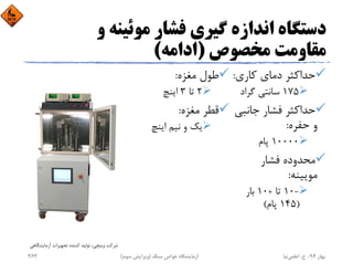 ‫و‬ ‫ﻣﻮﺋﻴﻨﻪ‬ ‫ﻓﺸﺎر‬ ‫ﮔﻴﺮي‬ ‫اﻧﺪازه‬ ‫دﺳﺘﮕﺎه‬
‫ﻣﺨﺼﻮص‬ ‫ﻣﻘﺎوﻣﺖ‬)‫اداﻣﻪ‬(
‫ﻛﺎري‬ ‫دﻣﺎي‬ ‫ﺣﺪاﻛﺜﺮ‬:
175‫ﮔﺮاد‬ ‫ﺳﺎﻧﺘﻲ‬
‫ﺟﺎﻧﺒ‬ ‫ﻓﺸﺎر‬ ‫ﺣﺪاﻛﺜﺮ‬‫ﻲ‬
‫ﺣﻔﺮه‬ ‫و‬:
10000‫ﭘﺎم‬
‫ﻓﺸﺎر‬ ‫ﻣﺤﺪوده‬
‫ﻣﻮﻳﻴﻨﻪ‬:
-10‫ﺗﺎ‬+10‫ﺑﺎر‬
)145‫ﭘﺎم‬(
‫ﻣﻐﺰه‬ ‫ﻃﻮل‬:
2‫ﺗﺎ‬3‫اﻳﻨﭻ‬
‫ﻣﻐﺰه‬ ‫ﻗﻄﺮ‬:
‫اﻳﻨﭻ‬ ‫ﻧﻴﻢ‬ ‫و‬ ‫ﻳﻚ‬
‫آزﻣﺎﻳﺸﮕﺎﻫﻲ‬ ‫ﺗﺠﻬﻴﺰات‬ ‫ﻛﻨﻨﺪه‬ ‫ﺗﻮﻟﻴﺪ‬ ،‫وﻳﻨﭽﻲ‬ ‫ﺷﺮﻛﺖ‬
‫ﺑﻬﺎر‬94-‫ح‬.‫اﻋﻠﻤﻲ‬‫ﻧﻴﺎ‬‫ﺳﻨﮓ‬ ‫ﺧﻮاص‬ ‫آزﻣﺎﻳﺸﮕﺎه‬)‫ﺳﻮم‬ ‫وﻳﺮاﻳﺶ‬(263
 