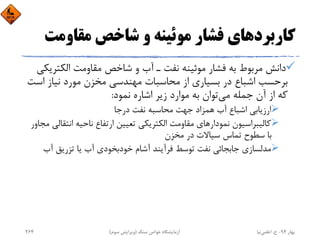 ‫ﻣﻘﺎوﻣ‬ ‫ﺷﺎﺧﺺ‬ ‫و‬ ‫ﻣﻮﺋﻴﻨﻪ‬ ‫ﻓﺸﺎر‬ ‫ﻛﺎرﺑﺮدﻫﺎي‬‫ﺖ‬
‫اﻟﻜﺘﺮ‬ ‫ﻣﻘﺎوﻣﺖ‬ ‫ﺷﺎﺧﺺ‬ ‫و‬ ‫آب‬ ‫ـ‬ ‫ﻧﻔﺖ‬ ‫ﻣﻮﺋﻴﻨﻪ‬ ‫ﻓﺸﺎر‬ ‫ﺑﻪ‬ ‫ﻣﺮﺑﻮط‬ ‫داﻧﺶ‬‫ﻳﻜﻲ‬
‫ا‬ ‫ﻧﻴﺎز‬ ‫ﻣﻮرد‬ ‫ﻣﺨﺰن‬ ‫ﻣﻬﻨﺪﺳﻲ‬ ‫ﻣﺤﺎﺳﺒﺎت‬ ‫از‬ ‫ﺑﺴﻴﺎري‬ ‫در‬ ‫اﺷﺒﺎع‬ ‫ﺑﺮﺣﺴﺐ‬‫ﺳﺖ‬
‫ﻧﻤﻮد‬ ‫اﺷﺎره‬ ‫زﻳﺮ‬ ‫ﻣﻮارد‬ ‫ﺑﻪ‬ ‫ﺗﻮان‬‫ﻣﻲ‬ ‫ﺟﻤﻠﻪ‬ ‫آن‬ ‫از‬ ‫ﻛﻪ‬:
‫درﺟﺎ‬ ‫ﻧﻔﺖ‬ ‫ﻣﺤﺎﺳﺒﻪ‬ ‫ﺟﻬﺖ‬ ‫ﻫﻤﺰاد‬ ‫آب‬ ‫اﺷﺒﺎع‬ ‫ارزﻳﺎﺑﻲ‬
‫اﻧﺘ‬ ‫ﻧﺎﺣﻴﻪ‬ ‫ارﺗﻔﺎع‬ ‫ﺗﻌﻴﻴﻦ‬ ‫اﻟﻜﺘﺮﻳﻜﻲ‬ ‫ﻣﻘﺎوﻣﺖ‬ ‫ﻧﻤﻮدارﻫﺎي‬ ‫ﻛﺎﻟﻴﺒﺮاﺳﻴﻮن‬‫ﻣﺠﺎور‬ ‫ﻘﺎﻟﻲ‬
‫ﻣﺨﺰن‬ ‫در‬ ‫ﺳﻴﺎﻻت‬ ‫ﺗﻤﺎس‬ ‫ﺳﻄﻮح‬ ‫ﺑﺎ‬
‫آب‬ ‫ﺗﺰرﻳﻖ‬ ‫ﻳﺎ‬ ‫آب‬ ‫ﺧﻮدﺑﺨﻮدي‬ ‫آﺷﺎم‬ ‫ﻓﺮآﻳﻨﺪ‬ ‫ﺗﻮﺳﻂ‬ ‫ﻧﻔﺖ‬ ‫ﺟﺎﺑﺠﺎﺋﻲ‬ ‫ﻣﺪﻟﺴﺎزي‬
‫ﺑﻬﺎر‬94-‫ح‬.‫اﻋﻠﻤﻲ‬‫ﻧﻴﺎ‬‫ﺳﻨﮓ‬ ‫ﺧﻮاص‬ ‫آزﻣﺎﻳﺸﮕﺎه‬)‫ﺳﻮم‬ ‫وﻳﺮاﻳﺶ‬(264
 