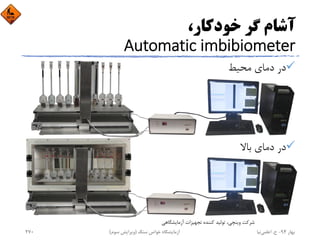 ،‫ﺧﻮدﻛﺎر‬ ‫ﮔﺮ‬ ‫آﺷﺎم‬
Automatic imbibiometer
‫ﻣﺤﻴﻂ‬ ‫دﻣﺎي‬ ‫در‬
‫ﺑﺎﻻ‬ ‫دﻣﺎي‬ ‫در‬
‫آزﻣﺎﻳﺸﮕﺎﻫﻲ‬ ‫ﺗﺠﻬﻴﺰات‬ ‫ﻛﻨﻨﺪه‬ ‫ﺗﻮﻟﻴﺪ‬ ،‫وﻳﻨﭽﻲ‬ ‫ﺷﺮﻛﺖ‬
‫ﺑﻬﺎر‬94-‫ح‬.‫اﻋﻠﻤﻲ‬‫ﻧﻴﺎ‬‫ﺳﻨﮓ‬ ‫ﺧﻮاص‬ ‫آزﻣﺎﻳﺸﮕﺎه‬)‫ﺳﻮم‬ ‫وﻳﺮاﻳﺶ‬(270
 