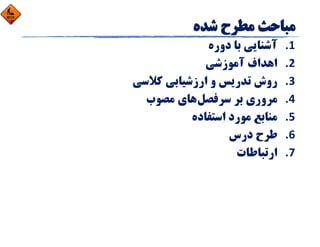 1.‫دوره‬ ‫ﺑﺎ‬ ‫آﺷﻨﺎﻳﻲ‬
2.‫آﻣﻮزﺷﻲ‬ ‫اﻫﺪاف‬
3.‫ﻛﻼﺳﻲ‬ ‫ارزﺷﻴﺎﺑﻲ‬ ‫و‬ ‫ﺗﺪرﻳﺲ‬ ‫روش‬
4.‫ﺳﺮﻓﺼﻞ‬ ‫ﺑﺮ‬ ‫ﻣﺮوري‬‫ﻣﺼﻮب‬ ‫ﻫﺎي‬
5.‫اﺳﺘﻔﺎده‬ ‫ﻣﻮرد‬ ‫ﻣﻨﺎﺑﻊ‬
6.‫درس‬ ‫ﻃﺮح‬
7.‫ارﺗﺒﺎﻃﺎت‬
 