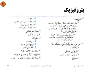 ‫ﭘﺘﺮوﻓﻴﺰﻳﻚ‬
‫ﺗﻌﺮﻳﻒ‬:
‫ﺧﻮاص‬ ‫ﻣﻄﺎﻟﻌﻪ‬ ‫داﻧﺶ‬ ‫ﭘﺘﺮوﻓﻴﺰﻳﻚ‬
‫ﺳﻨﮓ‬‫آن‬ ‫ﻛﻨﺶ‬ ‫ﺑﺮﻫﻢ‬ ‫و‬ ‫ﻫﺎ‬‫ﺑﺎ‬ ‫ﻫﺎ‬
‫ﺳﻴﺎﻻت‬)‫ﻫﻴﺪروﻛﺮﺑﻦ‬ ،‫ﮔﺎزﻫﺎ‬‫و‬ ‫ﻫﺎ‬
‫ﻣﺤﻠﻮل‬‫آﺑﻲ‬ ‫ﻫﺎي‬(‫اﺳﺖ‬.
‫ﺳﻨﮓ‬‫ﺑﺎﻳﺴﺘﻲ‬ ‫ﻧﻔﺘﻲ‬ ‫ﻣﺨﺰن‬ ‫ﻫﺎي‬
‫ﻋﻤﺪه‬ ‫ﻟﺬا‬ ،‫ﺑﺎﺷﻨﺪ‬ ‫ﺗﺮاوا‬ ‫و‬ ‫ﻣﺘﺨﻠﺨﻞ‬
‫آن‬ ‫ﺑﺮ‬ ‫ﺗﻤﺮﻛﺰ‬‫اﺳﺖ‬ ‫ﻫﺎ‬.
‫ﻫﺎ‬ ‫ﺳﻨﮓ‬ ‫ﭘﺘﺮوﻓﻴﺰﻳﻜﻲ‬ ‫ﺧﻮاص‬
‫ﺗﺨﻠﺨﻞ‬
‫ﻣﻄﻠﻖ‬ ‫ﺗﺮاواﻳﻲ‬
‫ﻧﺴﺒﻲ‬ ‫و‬ ‫ﻣﻮﺛﺮ‬ ‫ﺗﺮاواﻳﻲ‬
‫اﺷﺒﺎع‬
‫آب‬ ‫اﺷﺒﺎع‬
‫ﻛﺎﻫﺶ‬ ‫ﻗﺎﺑﻞ‬ ‫ﻏﻴﺮ‬ ‫آب‬ ‫اﺷﺒﺎع‬
‫ﻫﻴﺪروﻛﺮﺑﻦ‬ ‫اﺷﺒﺎع‬
‫ﺑﺎﻗﻴﻤﺎﻧﺪه‬ ‫ﻧﻔﺖ‬ ‫اﺷﺒﺎع‬
‫ﻣﻮﻳﻴﻨﮕﻲ‬ ‫ﻓﺸﺎر‬
‫ﺷﻮﻧﺪﮔﻲ‬ ‫ﺗﺮ‬
‫ﺣﻔﺮات‬
‫ﺣﻔﺮه‬ ‫اﻧﺪازه‬
‫ﺣﻔﺮه‬ ‫اﻧﺪازه‬ ‫ﺗﻮزﻳﻊ‬
‫ﺣﻔﺮه‬ ‫ﺳﺎﺧﺘﻤﺎن‬
‫ﻻﻳﻪ‬ ‫ﺧﺎﻟﺺ‬ ‫ﺿﺨﺎﻣﺖ‬
‫دﻣﺎ‬ ‫ﻫﻢ‬ ‫ﭘﺬﻳﺮي‬ ‫ﺗﺮاﻛﻢ‬ ‫ﺿﺮﻳﺐ‬
‫ﺣﻔﺮه‬ ‫ﻣﺨﺼﻮص‬ ‫ﺳﻄﺢ‬ ‫ﻣﺴﺎﺣﺖ‬
‫ﺑﻬﺎر‬94-‫ح‬.‫اﻋﻠﻤﻲ‬‫ﻧﻴﺎ‬‫ﺳﻨﮓ‬ ‫ﺧﻮاص‬ ‫آزﻣﺎﻳﺸﮕﺎه‬)‫ﺳﻮم‬ ‫وﻳﺮاﻳﺶ‬(53
 