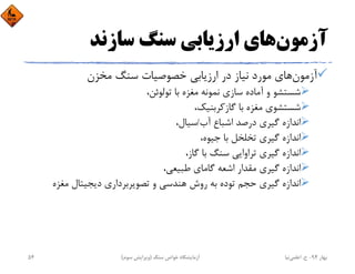 ‫آزﻣﻮن‬‫ﺳﺎزﻧﺪ‬ ‫ﺳﻨﮓ‬ ‫ارزﻳﺎﺑﻲ‬ ‫ﻫﺎي‬
‫آزﻣﻮن‬‫ﻣﺨﺰن‬ ‫ﺳﻨﮓ‬ ‫ﺧﺼﻮﺻﻴﺎت‬ ‫ارزﻳﺎﺑﻲ‬ ‫در‬ ‫ﻧﻴﺎز‬ ‫ﻣﻮرد‬ ‫ﻫﺎي‬
،‫ﺗﻮﻟﻮﺋﻦ‬ ‫ﺑﺎ‬ ‫ﻣﻐﺰه‬ ‫ﻧﻤﻮﻧﻪ‬ ‫ﺳﺎزي‬ ‫آﻣﺎده‬ ‫و‬ ‫ﺷﺴﺘﺸﻮ‬
،‫ﮔﺎزﻛﺮﺑﻨﻴﻚ‬ ‫ﺑﺎ‬ ‫ﻣﻐﺰه‬ ‫ﺷﺴﺘﺸﻮي‬
‫آب‬ ‫اﺷﺒﺎع‬ ‫درﺻﺪ‬ ‫ﮔﻴﺮي‬ ‫اﻧﺪازه‬/،‫ﺳﻴﺎل‬
،‫ﺟﻴﻮه‬ ‫ﺑﺎ‬ ‫ﺗﺨﻠﺨﻞ‬ ‫ﮔﻴﺮي‬ ‫اﻧﺪازه‬
،‫ﮔﺎز‬ ‫ﺑﺎ‬ ‫ﺳﻨﮓ‬ ‫ﺗﺮاواﻳﻲ‬ ‫ﮔﻴﺮي‬ ‫اﻧﺪازه‬
،‫ﻃﺒﻴﻌﻲ‬ ‫ﮔﺎﻣﺎي‬ ‫اﺷﻌﻪ‬ ‫ﻣﻘﺪار‬ ‫ﮔﻴﺮي‬ ‫اﻧﺪازه‬
‫ﻣﻐﺰه‬ ‫دﻳﺠﻴﺘﺎل‬ ‫ﺗﺼﻮﻳﺮﺑﺮداري‬ ‫و‬ ‫ﻫﻨﺪﺳﻲ‬ ‫روش‬ ‫ﺑﻪ‬ ‫ﺗﻮده‬ ‫ﺣﺠﻢ‬ ‫ﮔﻴﺮي‬ ‫اﻧﺪازه‬
‫ﺑﻬﺎر‬94-‫ح‬.‫اﻋﻠﻤﻲ‬‫ﻧﻴﺎ‬‫ﺳﻨﮓ‬ ‫ﺧﻮاص‬ ‫آزﻣﺎﻳﺸﮕﺎه‬)‫ﺳﻮم‬ ‫وﻳﺮاﻳﺶ‬(54
 