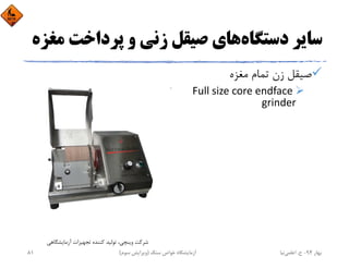 ‫دﺳﺘﮕﺎه‬ ‫ﺳﺎﻳﺮ‬‫ﻣ‬ ‫ﭘﺮداﺧﺖ‬ ‫و‬ ‫زﻧﻲ‬ ‫ﺻﻴﻘﻞ‬ ‫ﻫﺎي‬‫ﻐﺰه‬
‫ﻣﻐﺰه‬ ‫ﺗﻤﺎم‬ ‫زن‬ ‫ﺻﻴﻘﻞ‬
Full size core endface 
grinder
‫آزﻣﺎﻳﺸﮕﺎﻫﻲ‬ ‫ﺗﺠﻬﻴﺰات‬ ‫ﻛﻨﻨﺪه‬ ‫ﺗﻮﻟﻴﺪ‬ ،‫وﻳﻨﭽﻲ‬ ‫ﺷﺮﻛﺖ‬
‫ﺑﻬﺎر‬94-‫ح‬.‫اﻋﻠﻤﻲ‬‫ﻧﻴﺎ‬‫ﺳﻨﮓ‬ ‫ﺧﻮاص‬ ‫آزﻣﺎﻳﺸﮕﺎه‬)‫ﺳﻮم‬ ‫وﻳﺮاﻳﺶ‬(81
 
