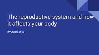 The reproductive system and how
it affects your body
By Juan Silva
 