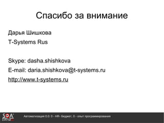 Автоматизация 0.0: 0 - HR- бюджет, 0 - опыт программирования
Спасибо за внимание
Дарья Шишкова
T-Systems Rus
Skype: dasha.shishkova
E-mail: daria.shishkova@t-systems.ru
http://www.t-systems.ru
 