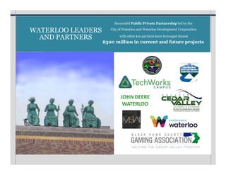 JOHN DEERE
WATERLOO
WATERLOO LEADERS
AND PARTNERS
Successful Public Private Partnership led by the
City of Waterloo and Waterloo Development Corporation
with other key partners have leveraged almost
$300 million in current and future projects
 