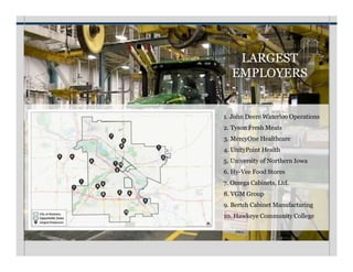 LARGEST
EMPLOYERS
1. John Deere Waterloo Operations
2. Tyson Fresh Meats
3. MercyOne Healthcare
4. UnityPoint Health
5. University of Northern Iowa
6. Hy-Vee Food Stores
7. Omega Cabinets, Ltd.
8. VGM Group
9. Bertch Cabinet Manufacturing
10. Hawkeye Community College
 