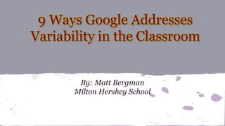 9 Ways Google Addresses
Variability in the Classroom
By: Matt Bergman
Milton Hershey School
 