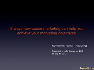 9 ways how cause marketing can help you
   achieve your marketing objectives.


                      Ritvvij Parrikh, Founder (TracksGiving)

                      Presented at India Center for CSR
                      on July 27, 2012




                                                     TracksGiving
 