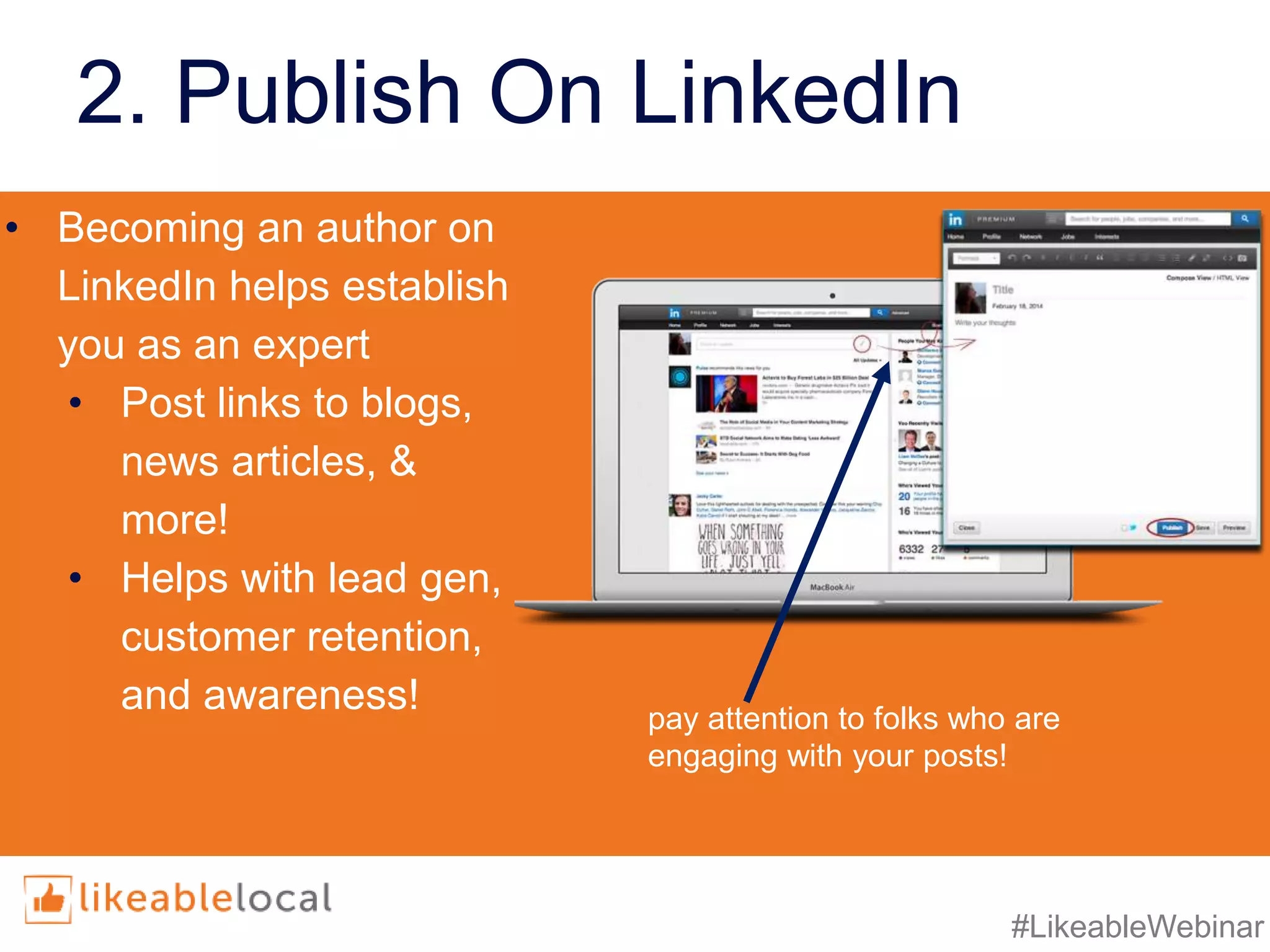 #LikeableWebinar
2. Publish On LinkedIn
• Becoming an author on
LinkedIn helps establish
you as an expert
• Post links to blogs,
news articles, &
more!
• Helps with lead gen,
customer retention,
and awareness! pay attention to folks who are
engaging with your posts!
 