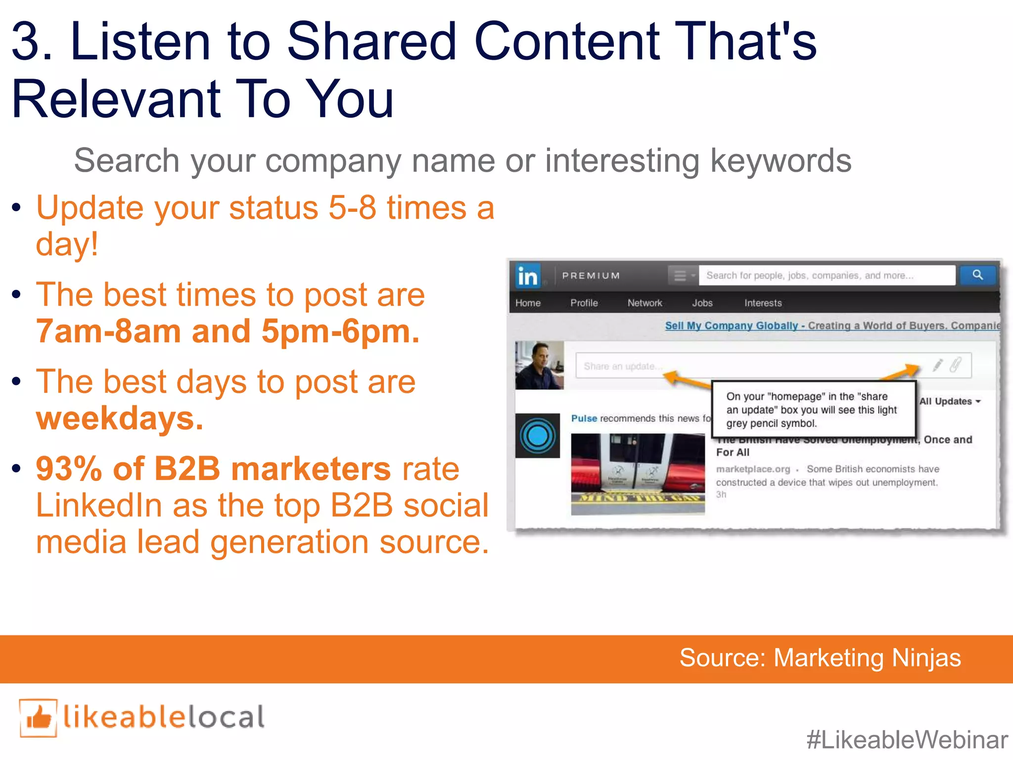 #LikeableWebinar
3. Listen to Shared Content That's
Relevant To You
• Update your status 5-8 times a
day!
• The best times to post are
7am-8am and 5pm-6pm.
• The best days to post are
weekdays.
• 93% of B2B marketers rate
LinkedIn as the top B2B social
media lead generation source.
Source: Marketing Ninjas
Search your company name or interesting keywords
 
