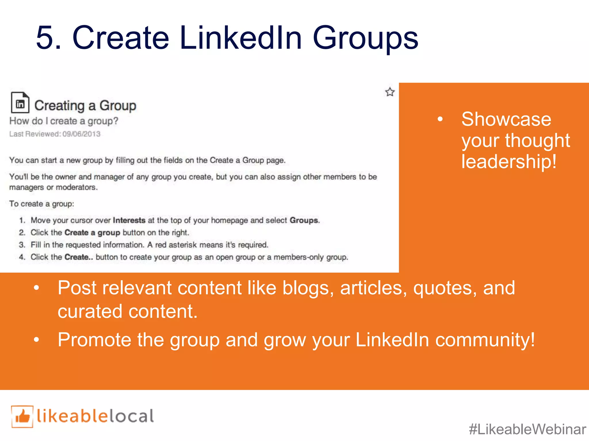 #LikeableWebinar
5. Create LinkedIn Groups
• Showcase
your thought
leadership!
• Post relevant content like blogs, articles, quotes, and
curated content.
• Promote the group and grow your LinkedIn community!
 