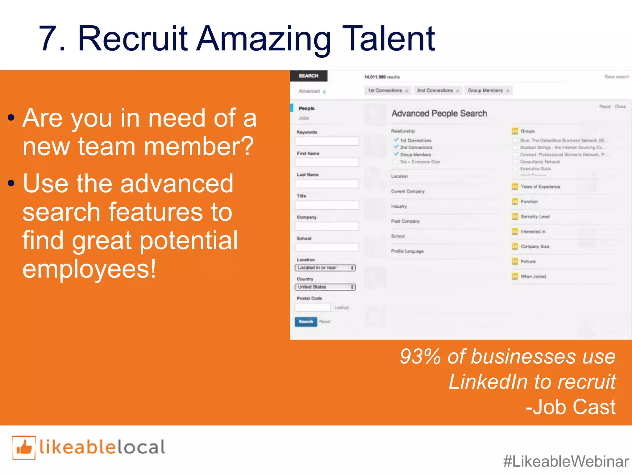 #LikeableWebinar
7. Recruit Amazing Talent
• Are you in need of a
new team member?
• Use the advanced
search features to
find great potential
employees!
93% of businesses use
LinkedIn to recruit
-Job Cast
 
