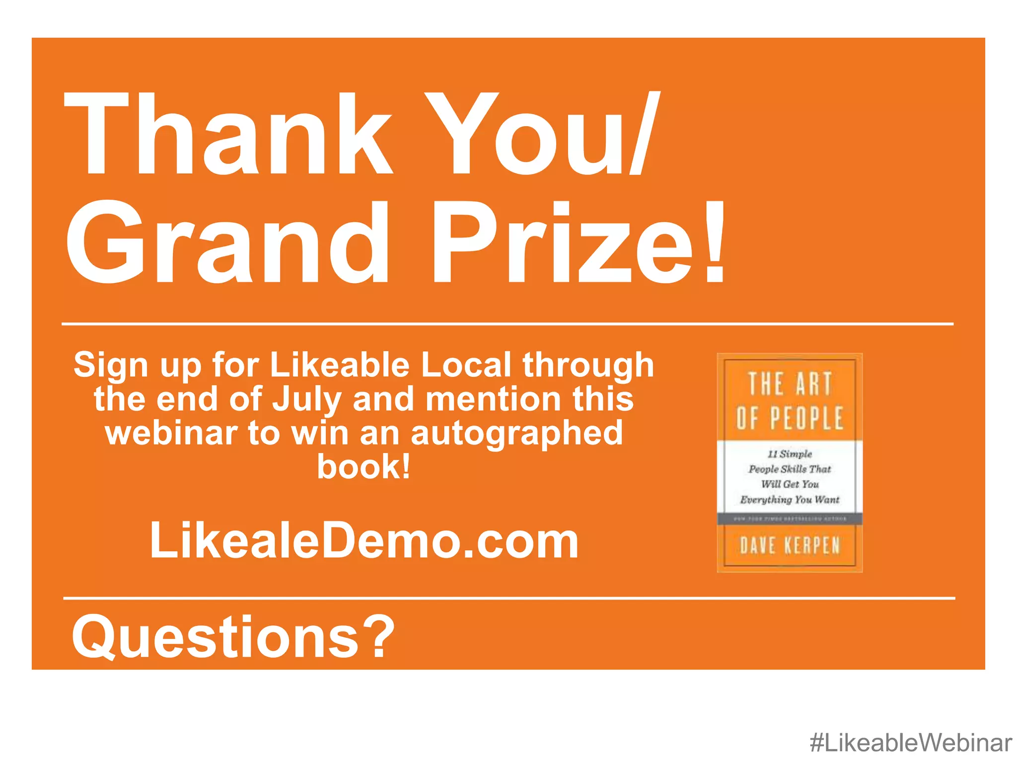 #LikeableWebinar
Thank You/
Grand Prize!
Sign up for Likeable Local through
the end of July and mention this
webinar to win an autographed
book!
LikealeDemo.com
Questions?
 