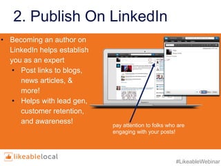 #LikeableWebinar
2. Publish On LinkedIn
• Becoming an author on
LinkedIn helps establish
you as an expert
• Post links to blogs,
news articles, &
more!
• Helps with lead gen,
customer retention,
and awareness! pay attention to folks who are
engaging with your posts!
 