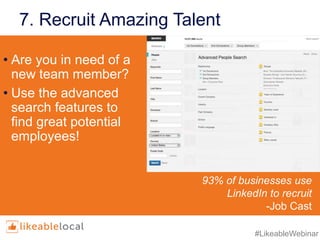 #LikeableWebinar
7. Recruit Amazing Talent
• Are you in need of a
new team member?
• Use the advanced
search features to
find great potential
employees!
93% of businesses use
LinkedIn to recruit
-Job Cast
 
