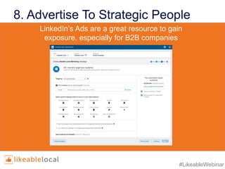 #LikeableWebinar
8. Advertise To Strategic People
• LinkedIn’s targeting properties include:
• industry,
• job title,
• seniority,
• age,
• gender,
• location,
• skills, and
• group affiliation
• LinkedIn’s targeting properties include:
• industry,
• job title,
• seniority,
• age,
• gender,
• location,
• skills, and
• group affiliation
LinkedIn’s Ads are a great resource to gain
exposure, especially for B2B companies
 