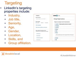 #LikeableWebinar
Targeting
• LinkedIn’s targeting
properties include:
• Industry,
• Job title,
• Seniority,
• Age,
• Gender,
• Location,
• Skills, and
• Group affiliation.
 