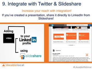 #LikeableWebinar
9. Integrate with Twitter & Slideshare
If you’ve created a presentation, share it directly to LinkedIn from
Slideshare!
Increase your reach with integration!
 
