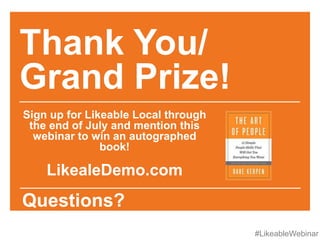 #LikeableWebinar
Thank You/
Grand Prize!
Sign up for Likeable Local through
the end of July and mention this
webinar to win an autographed
book!
LikealeDemo.com
Questions?
 