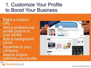 #LikeableWebinar
1. Customize Your Profile
to Boost Your Business
• Make a custom
URL
• Add a professional
profile picture to
your profile
• Add a background
photo
• Hyperlink to your
company
• Search engine
optimize your profile
• Show work
examples
 