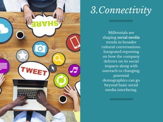 3.Connectivity
Millennials are
shaping social media
trends in broader
cultural conversations.
Integrated reporting
on how the company
delivers on its social
impacts along with
outreach to changing,
potential
demographics can go
beyond basic social
media interfacing.
 