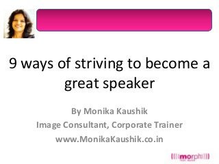 9 ways of striving to become a
great speaker
By Monika Kaushik
Image Consultant, Corporate Trainer
www.MonikaKaushik.co.in

 