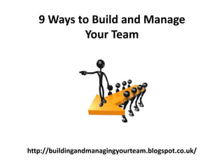 http://buildingandmanagingyourteam.blogspot.co.uk/
9 Ways to Build and Manage
Your Team
 