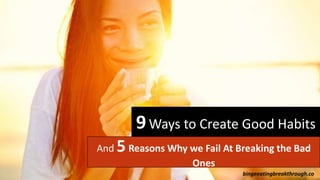 9Ways to Create Good Habits
And 5 Reasons Why we Fail At Breaking the Bad
Ones
bingeeatingbreakthrough.co
 